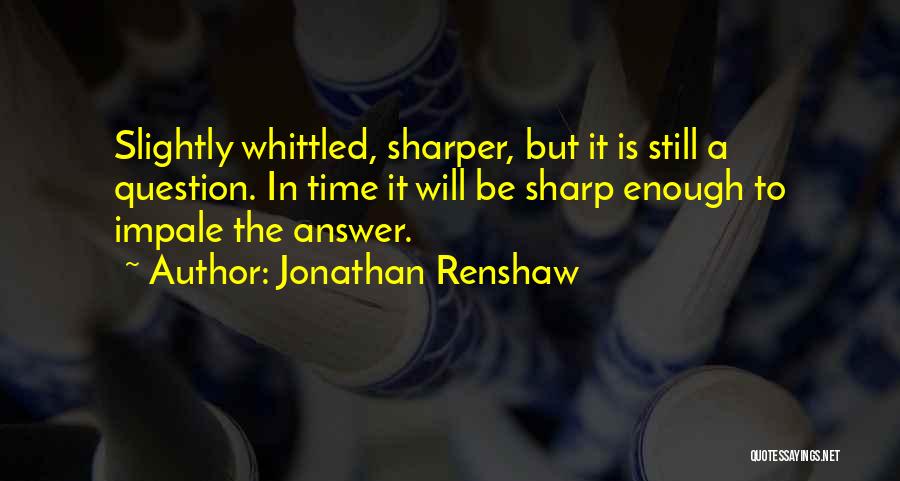 Jonathan Renshaw Quotes: Slightly Whittled, Sharper, But It Is Still A Question. In Time It Will Be Sharp Enough To Impale The Answer.