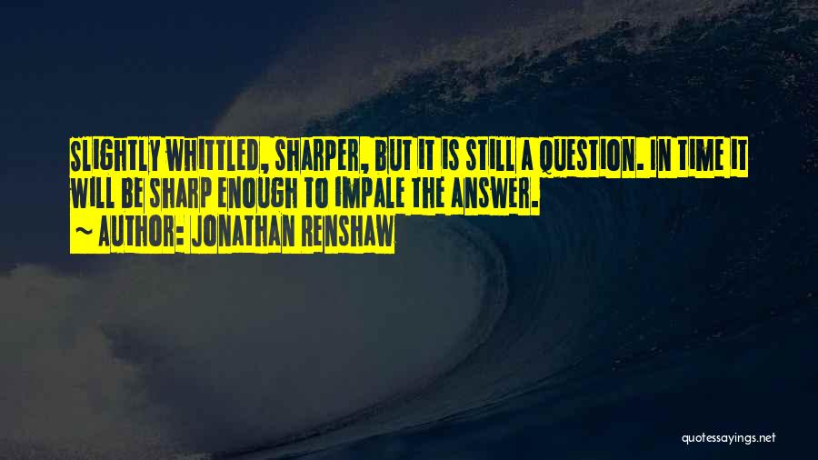 Jonathan Renshaw Quotes: Slightly Whittled, Sharper, But It Is Still A Question. In Time It Will Be Sharp Enough To Impale The Answer.