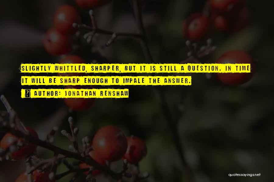 Jonathan Renshaw Quotes: Slightly Whittled, Sharper, But It Is Still A Question. In Time It Will Be Sharp Enough To Impale The Answer.