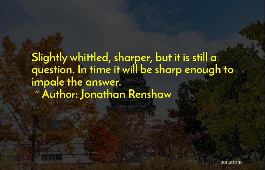 Jonathan Renshaw Quotes: Slightly Whittled, Sharper, But It Is Still A Question. In Time It Will Be Sharp Enough To Impale The Answer.