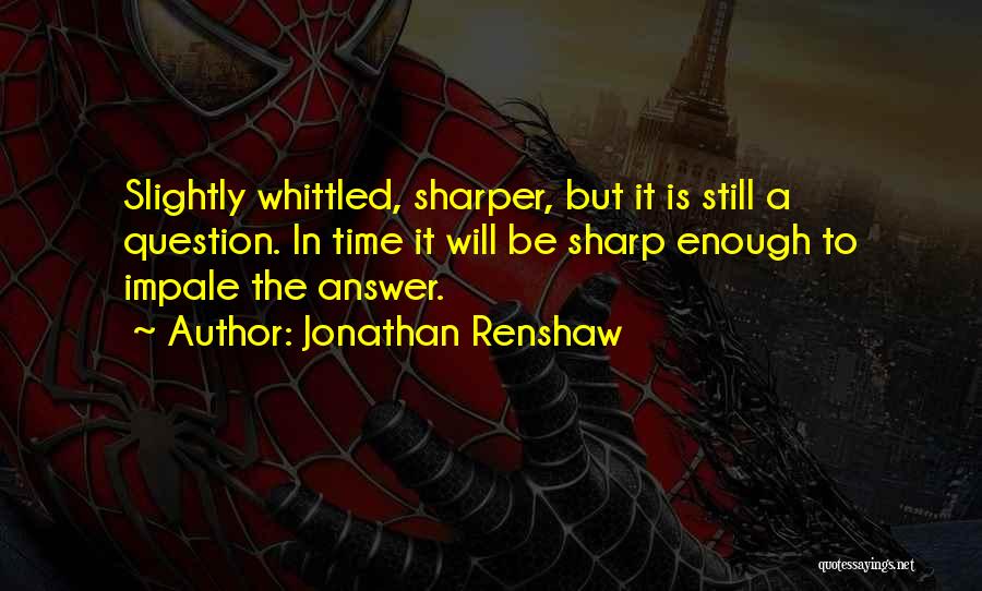 Jonathan Renshaw Quotes: Slightly Whittled, Sharper, But It Is Still A Question. In Time It Will Be Sharp Enough To Impale The Answer.