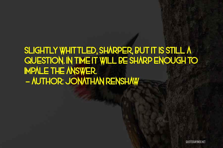 Jonathan Renshaw Quotes: Slightly Whittled, Sharper, But It Is Still A Question. In Time It Will Be Sharp Enough To Impale The Answer.