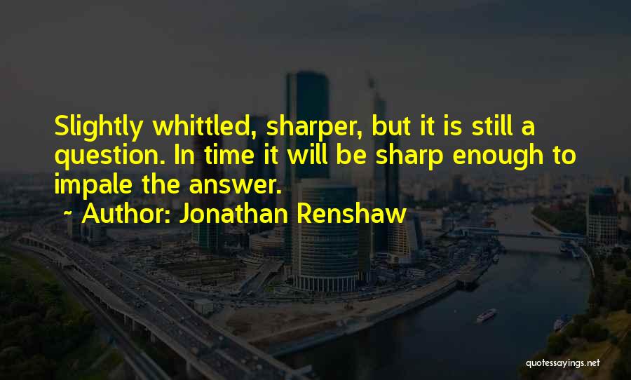 Jonathan Renshaw Quotes: Slightly Whittled, Sharper, But It Is Still A Question. In Time It Will Be Sharp Enough To Impale The Answer.