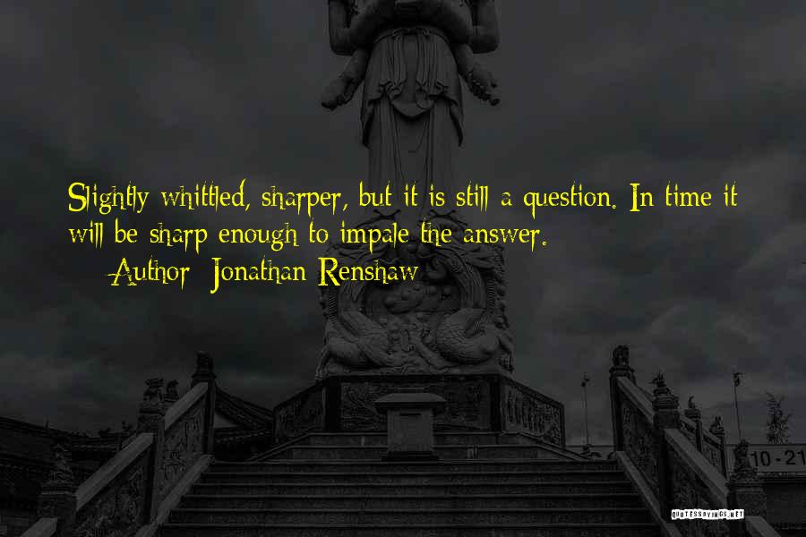 Jonathan Renshaw Quotes: Slightly Whittled, Sharper, But It Is Still A Question. In Time It Will Be Sharp Enough To Impale The Answer.