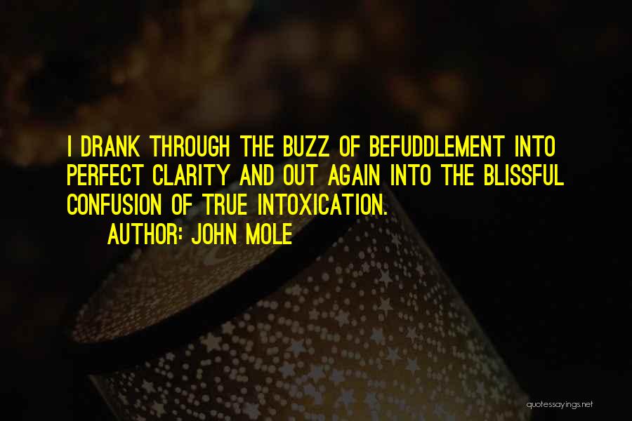 John Mole Quotes: I Drank Through The Buzz Of Befuddlement Into Perfect Clarity And Out Again Into The Blissful Confusion Of True Intoxication.