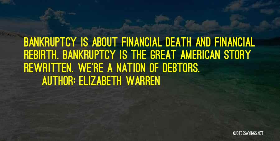 Elizabeth Warren Quotes: Bankruptcy Is About Financial Death And Financial Rebirth. Bankruptcy Is The Great American Story Rewritten. We're A Nation Of Debtors.