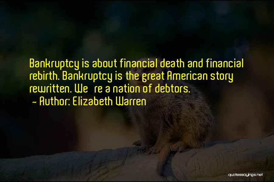 Elizabeth Warren Quotes: Bankruptcy Is About Financial Death And Financial Rebirth. Bankruptcy Is The Great American Story Rewritten. We're A Nation Of Debtors.