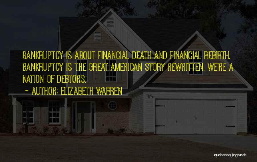 Elizabeth Warren Quotes: Bankruptcy Is About Financial Death And Financial Rebirth. Bankruptcy Is The Great American Story Rewritten. We're A Nation Of Debtors.