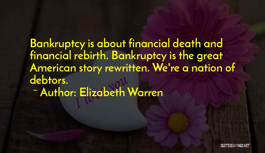 Elizabeth Warren Quotes: Bankruptcy Is About Financial Death And Financial Rebirth. Bankruptcy Is The Great American Story Rewritten. We're A Nation Of Debtors.