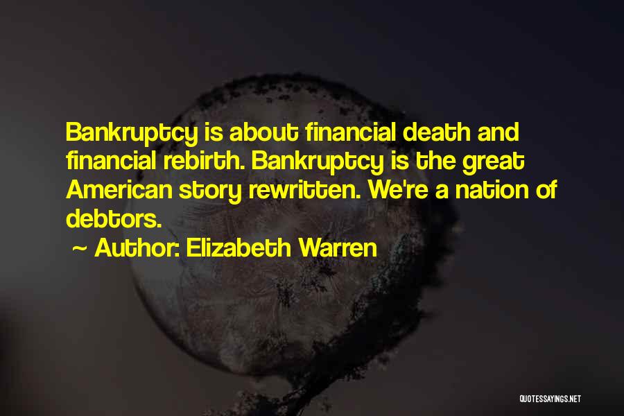 Elizabeth Warren Quotes: Bankruptcy Is About Financial Death And Financial Rebirth. Bankruptcy Is The Great American Story Rewritten. We're A Nation Of Debtors.