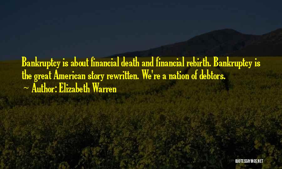Elizabeth Warren Quotes: Bankruptcy Is About Financial Death And Financial Rebirth. Bankruptcy Is The Great American Story Rewritten. We're A Nation Of Debtors.
