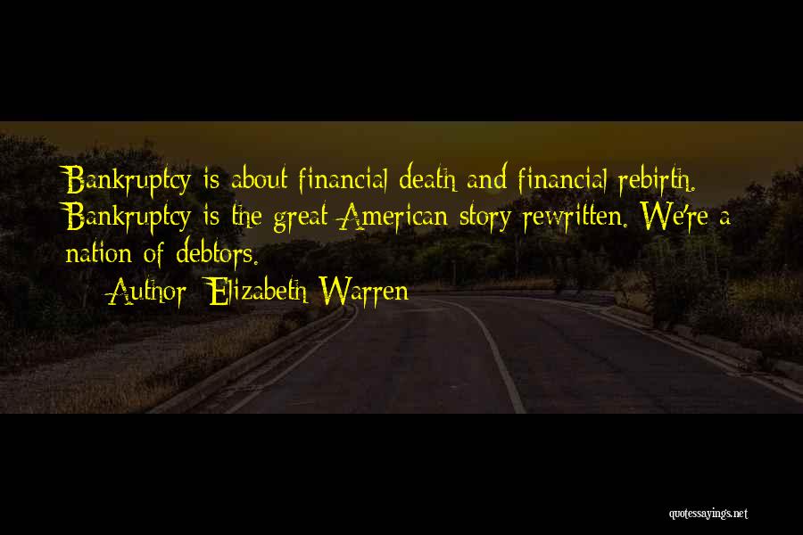 Elizabeth Warren Quotes: Bankruptcy Is About Financial Death And Financial Rebirth. Bankruptcy Is The Great American Story Rewritten. We're A Nation Of Debtors.