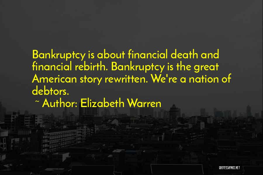 Elizabeth Warren Quotes: Bankruptcy Is About Financial Death And Financial Rebirth. Bankruptcy Is The Great American Story Rewritten. We're A Nation Of Debtors.