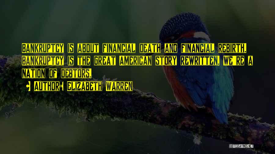 Elizabeth Warren Quotes: Bankruptcy Is About Financial Death And Financial Rebirth. Bankruptcy Is The Great American Story Rewritten. We're A Nation Of Debtors.