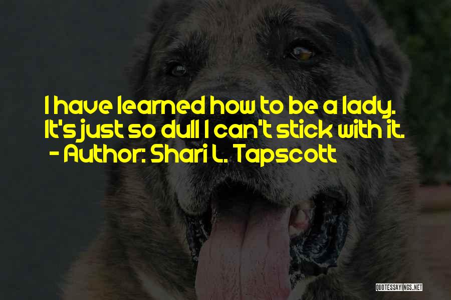 Shari L. Tapscott Quotes: I Have Learned How To Be A Lady. It's Just So Dull I Can't Stick With It.