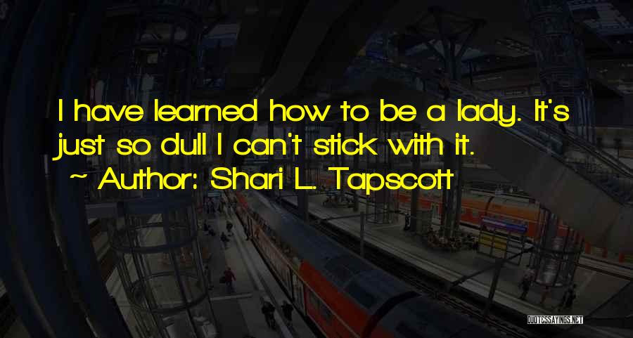 Shari L. Tapscott Quotes: I Have Learned How To Be A Lady. It's Just So Dull I Can't Stick With It.