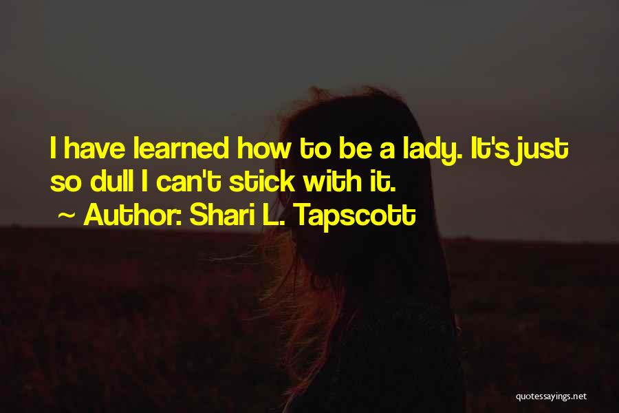 Shari L. Tapscott Quotes: I Have Learned How To Be A Lady. It's Just So Dull I Can't Stick With It.