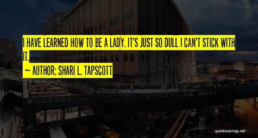 Shari L. Tapscott Quotes: I Have Learned How To Be A Lady. It's Just So Dull I Can't Stick With It.