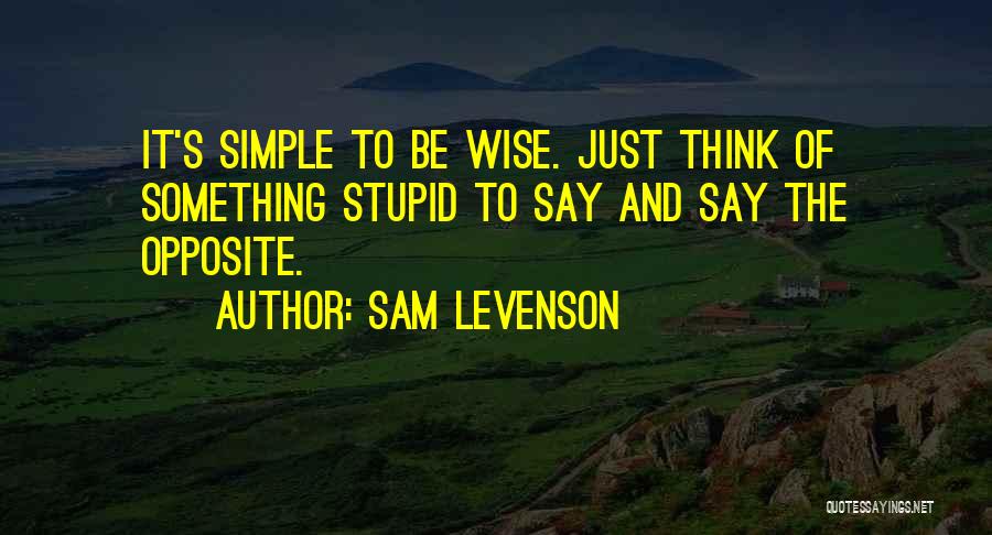 Sam Levenson Quotes: It's Simple To Be Wise. Just Think Of Something Stupid To Say And Say The Opposite.