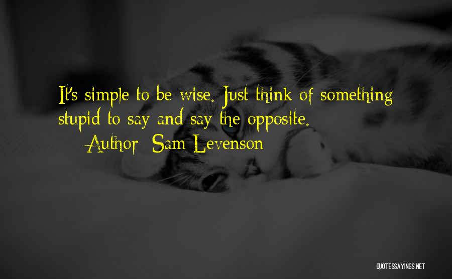 Sam Levenson Quotes: It's Simple To Be Wise. Just Think Of Something Stupid To Say And Say The Opposite.