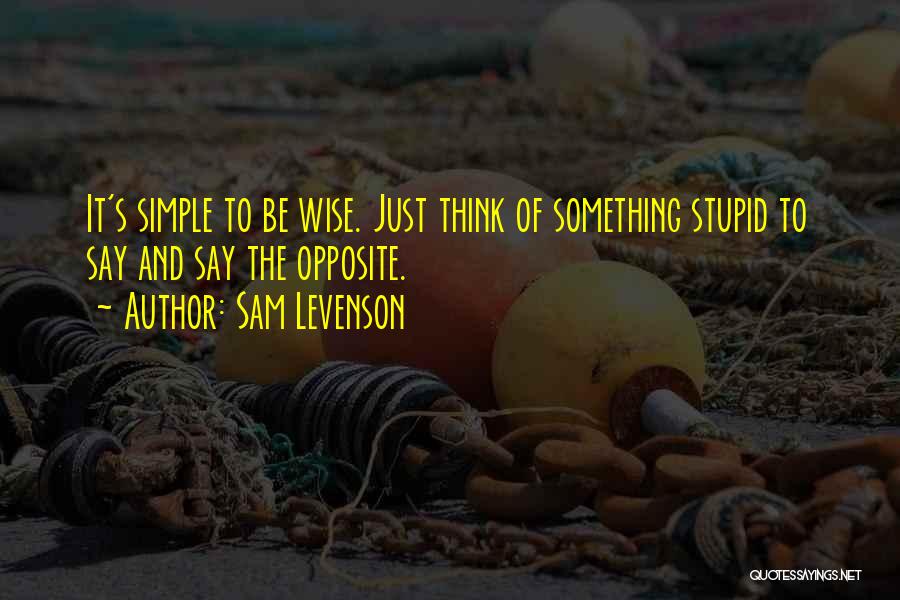 Sam Levenson Quotes: It's Simple To Be Wise. Just Think Of Something Stupid To Say And Say The Opposite.