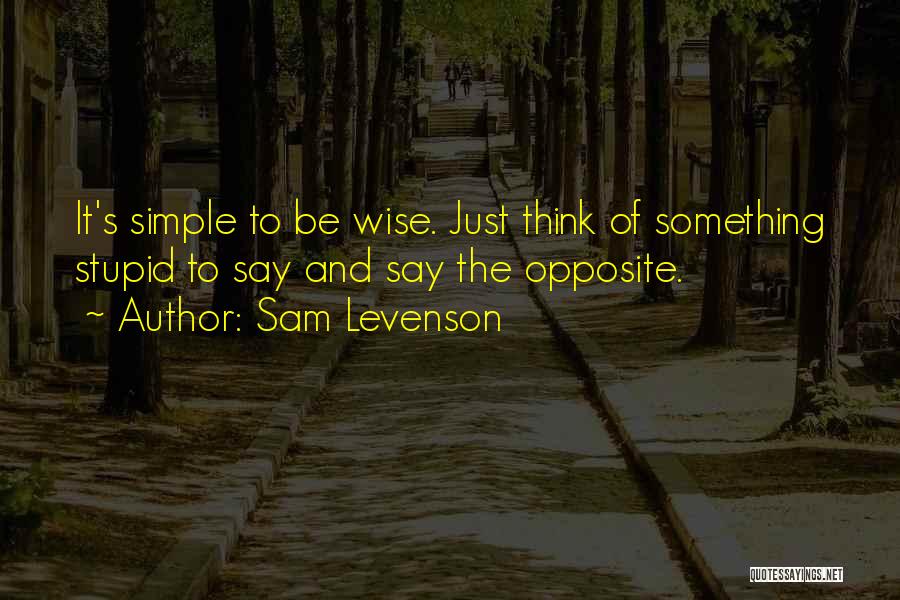 Sam Levenson Quotes: It's Simple To Be Wise. Just Think Of Something Stupid To Say And Say The Opposite.