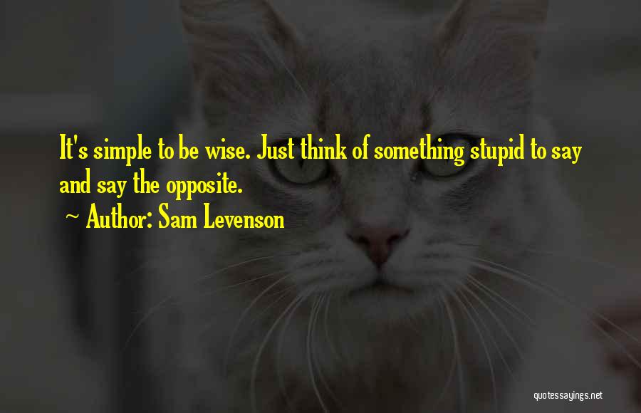 Sam Levenson Quotes: It's Simple To Be Wise. Just Think Of Something Stupid To Say And Say The Opposite.