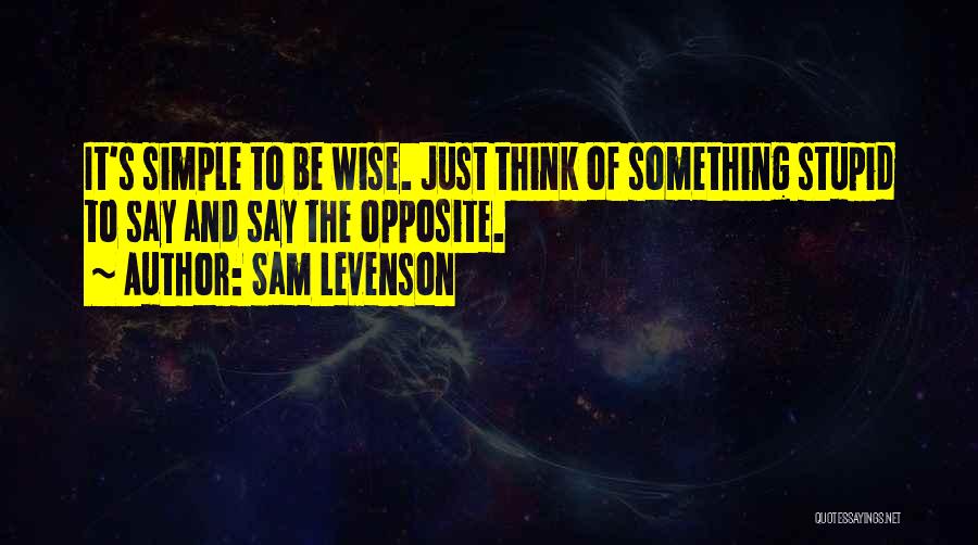 Sam Levenson Quotes: It's Simple To Be Wise. Just Think Of Something Stupid To Say And Say The Opposite.