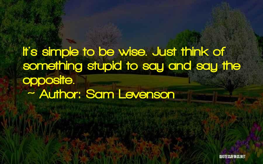 Sam Levenson Quotes: It's Simple To Be Wise. Just Think Of Something Stupid To Say And Say The Opposite.