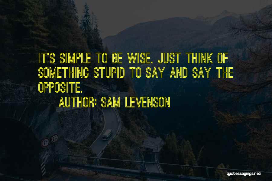 Sam Levenson Quotes: It's Simple To Be Wise. Just Think Of Something Stupid To Say And Say The Opposite.