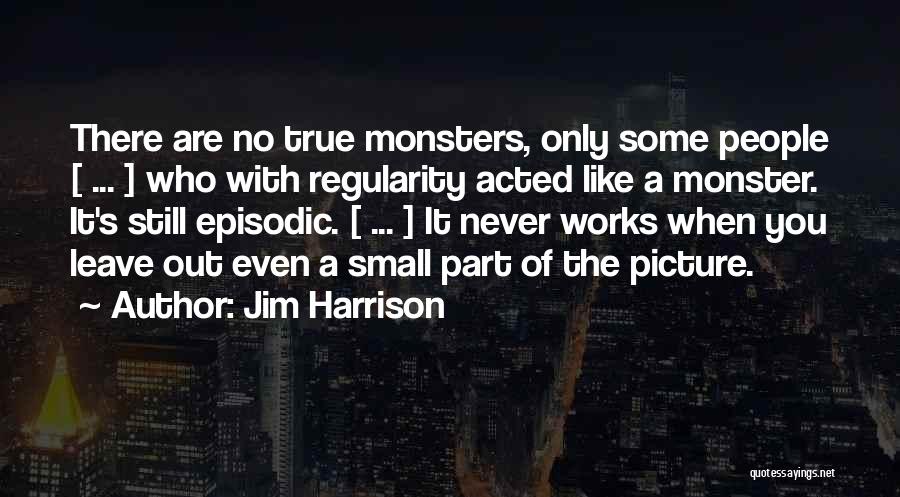 Jim Harrison Quotes: There Are No True Monsters, Only Some People [ ... ] Who With Regularity Acted Like A Monster. It's Still