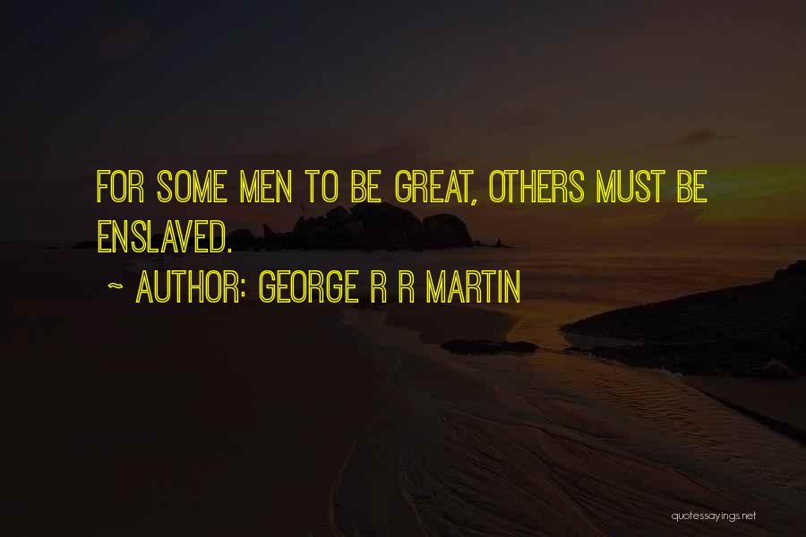 George R R Martin Quotes: For Some Men To Be Great, Others Must Be Enslaved.