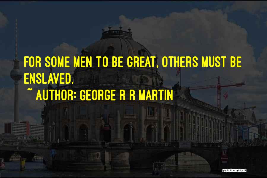 George R R Martin Quotes: For Some Men To Be Great, Others Must Be Enslaved.