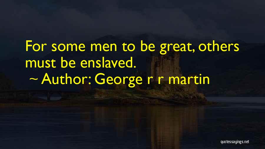 George R R Martin Quotes: For Some Men To Be Great, Others Must Be Enslaved.