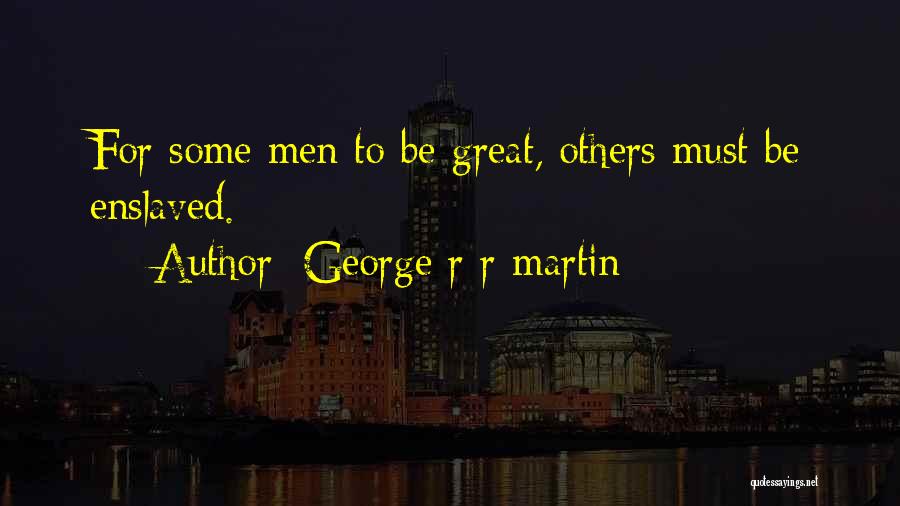George R R Martin Quotes: For Some Men To Be Great, Others Must Be Enslaved.
