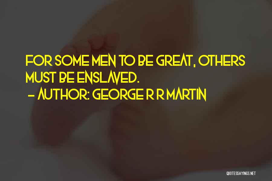 George R R Martin Quotes: For Some Men To Be Great, Others Must Be Enslaved.