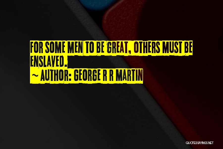 George R R Martin Quotes: For Some Men To Be Great, Others Must Be Enslaved.