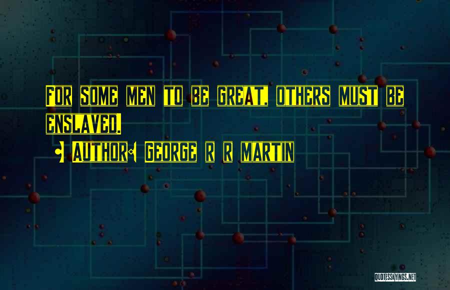 George R R Martin Quotes: For Some Men To Be Great, Others Must Be Enslaved.