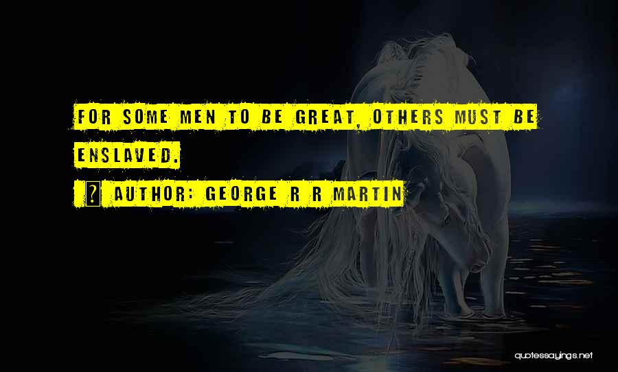 George R R Martin Quotes: For Some Men To Be Great, Others Must Be Enslaved.