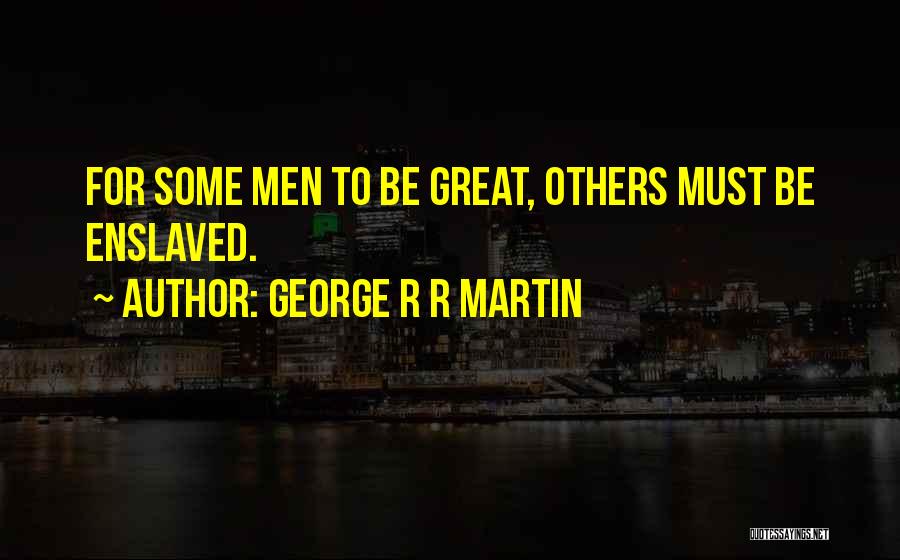 George R R Martin Quotes: For Some Men To Be Great, Others Must Be Enslaved.
