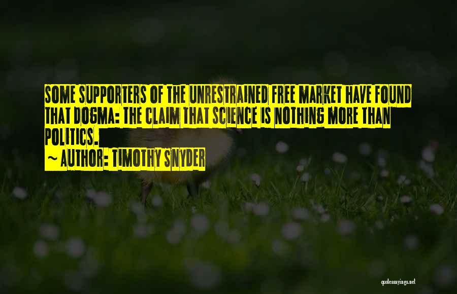 Timothy Snyder Quotes: Some Supporters Of The Unrestrained Free Market Have Found That Dogma: The Claim That Science Is Nothing More Than Politics.
