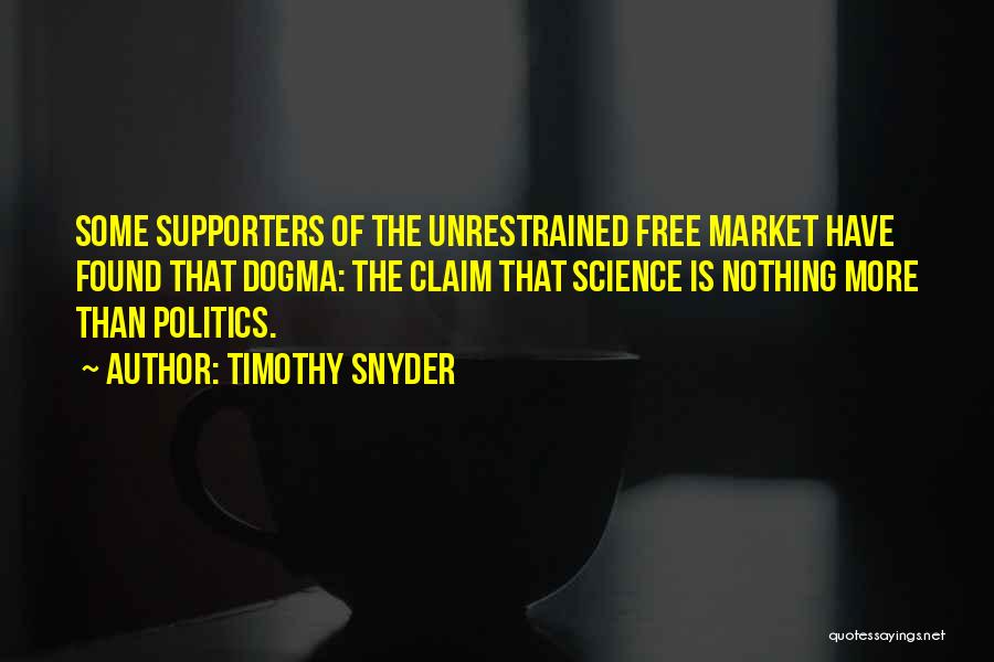 Timothy Snyder Quotes: Some Supporters Of The Unrestrained Free Market Have Found That Dogma: The Claim That Science Is Nothing More Than Politics.