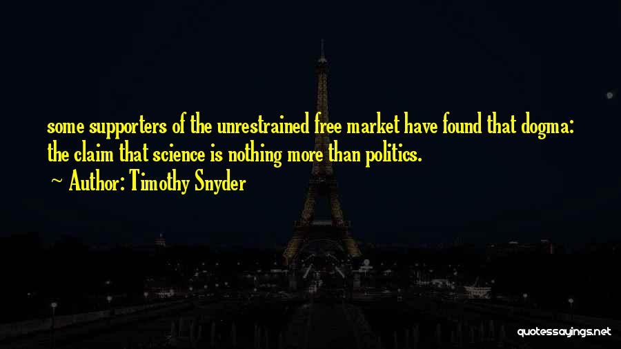 Timothy Snyder Quotes: Some Supporters Of The Unrestrained Free Market Have Found That Dogma: The Claim That Science Is Nothing More Than Politics.