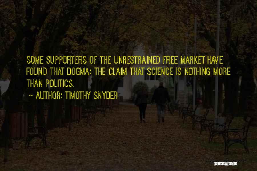 Timothy Snyder Quotes: Some Supporters Of The Unrestrained Free Market Have Found That Dogma: The Claim That Science Is Nothing More Than Politics.