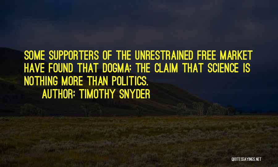 Timothy Snyder Quotes: Some Supporters Of The Unrestrained Free Market Have Found That Dogma: The Claim That Science Is Nothing More Than Politics.