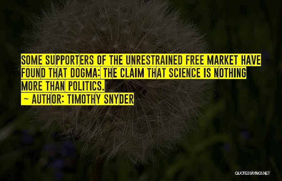 Timothy Snyder Quotes: Some Supporters Of The Unrestrained Free Market Have Found That Dogma: The Claim That Science Is Nothing More Than Politics.