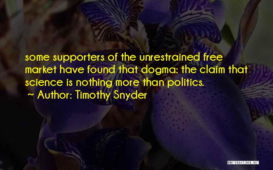 Timothy Snyder Quotes: Some Supporters Of The Unrestrained Free Market Have Found That Dogma: The Claim That Science Is Nothing More Than Politics.