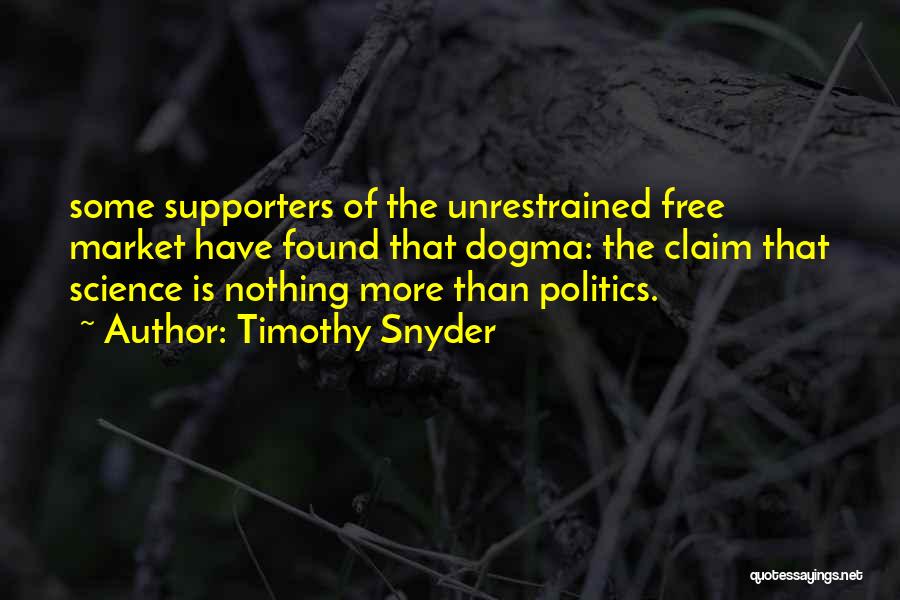Timothy Snyder Quotes: Some Supporters Of The Unrestrained Free Market Have Found That Dogma: The Claim That Science Is Nothing More Than Politics.