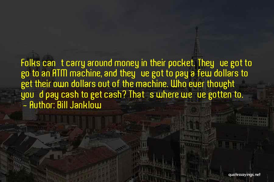 Bill Janklow Quotes: Folks Can't Carry Around Money In Their Pocket. They've Got To Go To An Atm Machine, And They've Got To