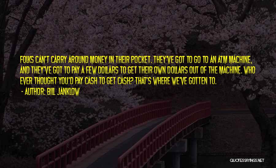 Bill Janklow Quotes: Folks Can't Carry Around Money In Their Pocket. They've Got To Go To An Atm Machine, And They've Got To